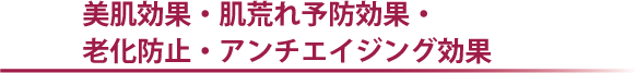 美肌効果・肌荒れ予防効果・老化防止・アンチエイジング効果